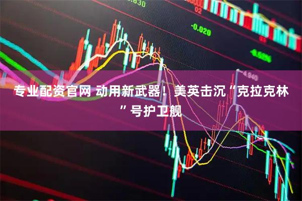 专业配资官网 动用新武器！美英击沉“克拉克林”号护卫舰