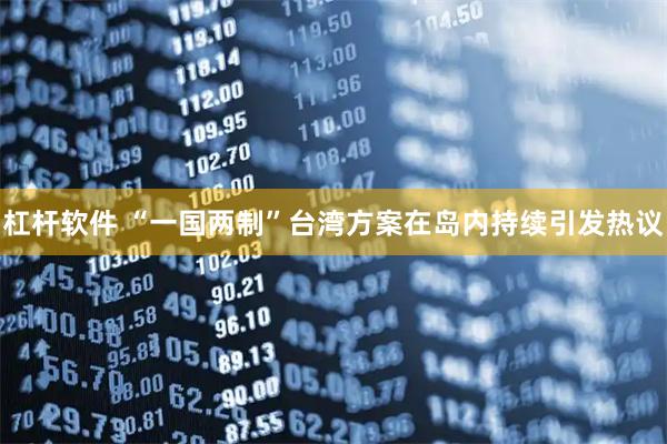 杠杆软件 “一国两制”台湾方案在岛内持续引发热议